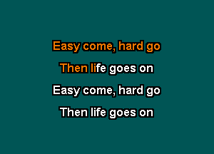 Easy come, hard go

Then life goes on
Easy come, hard 90

Then life goes on