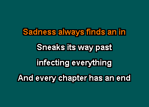 Sadness always funds an in

Sneaks its way past

infecting everything

And every chapter has an end