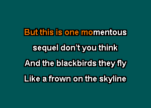 But this is one momentous
sequel dontt you think
And the blackbirds they fly

Like a frown on the skyline