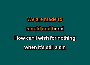 We are made to

mould and bend

How can I wish for nothing

when it's still a sin