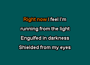 Right now I feel I'm
running from the light

Engulfed in darkness

Shielded from my eyes