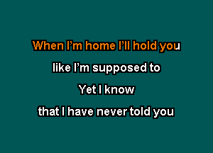 When Pm home Pll hold you
like Pm supposed to

Yet I know

that I have never told you