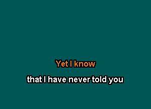 Yet I know

that I have never told you