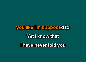 you like Pm supposed to
Yet I know that

l have never told you