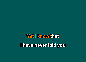 Yet I know that

l have never told you