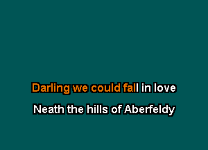 Darling we could fall in love
Neath the hills ofAberfeldy