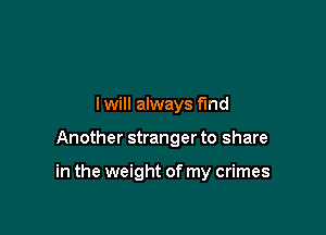 I will always find

Another stranger to share

in the weight of my crimes