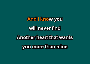 And I know you

will never fund
Another heart that wants

you more than mine