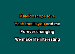 Kaleidoscope love
Yeah that is you and me

Forever changing

We make life interesting