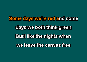 Some days were red and some

days we both think green

But I like the nights when

we leave the canvas free