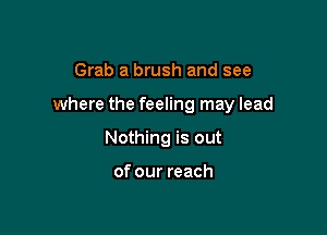 Grab a brush and see

where the feeling may lead

Nothing is out

of our reach