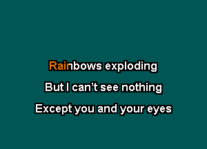 Rainbows exploding

But I can't see nothing

Except you and your eyes