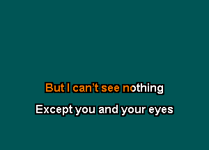 But I can't see nothing

Except you and your eyes