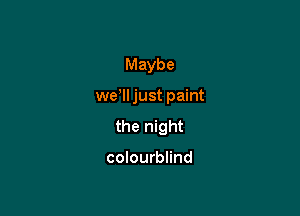 Maybe

wer just paint

the night

colourblind