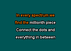 In every spectrum we
fund the millionth piece

Connect the dots and

everything in between