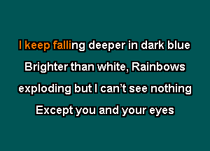 I keep falling deeper in dark blue
Brighter than white, Rainbows
exploding but I can t see nothing

Except you and your eyes