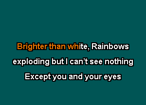 Brighter than white, Rainbows

exploding butl can't see nothing

Except you and your eyes