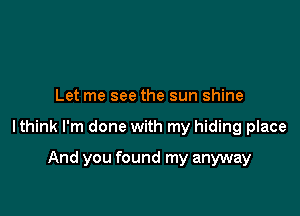 Let me see the sun shine

lthink I'm done with my hiding place

And you found my anyway