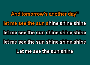 And tomorrow's another day
let me see the sun shine shine shine
let me see the sun shine shine shine
let me see the sun shine shine shine

Let me see the sun shine