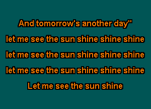 And tomorrow's another day
let me see the sun shine shine shine
let me see the sun shine shine shine
let me see the sun shine shine shine

Let me see the sun shine