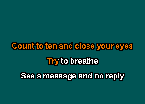 Count to ten and close your eyes

Try to breathe

See a message and no reply