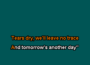 Tears dry, we'll leave no trace

And tomorrow's another day