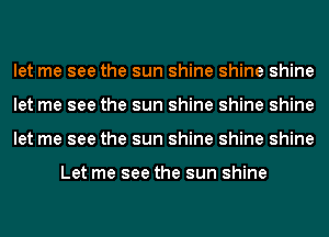 let me see the sun shine shine shine
let me see the sun shine shine shine
let me see the sun shine shine shine

Let me see the sun shine