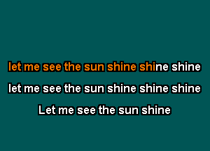 let me see the sun shine shine shine
let me see the sun shine shine shine

Let me see the sun shine