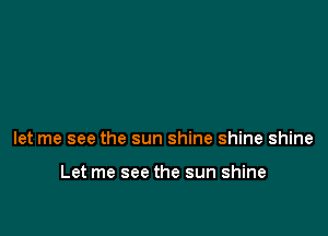 let me see the sun shine shine shine

Let me see the sun shine