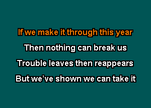 lfwe make it through this year
Then nothing can break us
Trouble leaves then reappears

But weWe shown we can take it