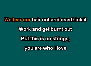 We tear our hair out and overthink it

Work and get burnt out

But this is no strings,

you are who I love