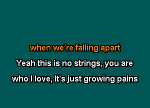 when we're falling apart

Yeah this is no strings, you are

who I love, lt'sjust growing pains