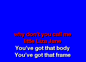 You,ve got that body
Youwe got that frame