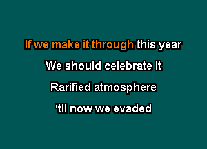 If we make it through this year

We should celebrate it

Raritied atmosphere

tiI now we evaded