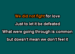 We did not fight for love
Just to let it be defeated
What were going through is common

but doesnet mean we donet feel it