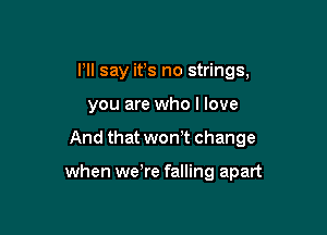 I'll say it's no strings,

you are who I love

And that won t change

when wewe falling apart