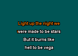 Light up the night we

were made to be stars
But it burns like

hell to be vega