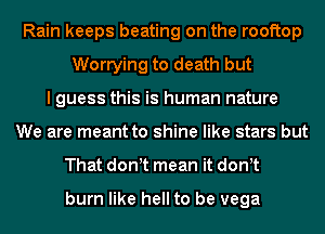 Rain keeps beating on the rooftop
Worrying to death but
I guess this is human nature
We are meant to shine like stars but
That donit mean it donit

burn like hell to be vega