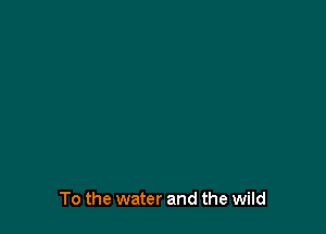 To the water and the wild