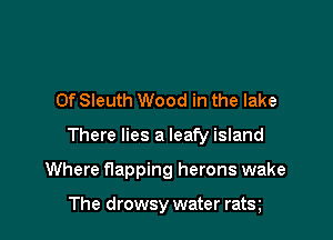 0f Sleuth Wood in the lake

There lies a leafy island

Where flapping herons wake

The drowsy water ratx