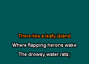 There lies a leafy island

Where flapping herons wake

The drowsy water rats