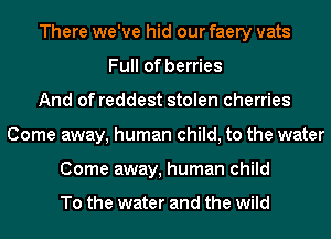 There we've hid our faery vats
Full of berries
And of reddest stolen cherries
Come away, human child, to the water
Come away, human child

To the water and the wild