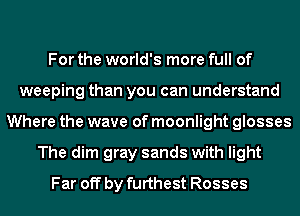 For the world's more full of
weeping than you can understand
Where the wave of moonlight glosses
The dim gray sands with light
Far off by furthest Rosses
