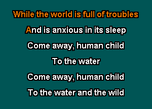 While the world is full of troubles
And is anxious in its sleep
Come away, human child

To the water
Come away, human child

To the water and the wild