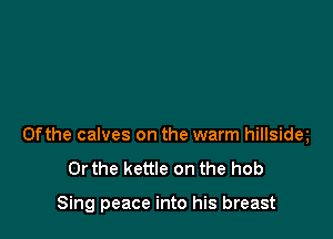 0fthe calves on the warm hillsidq

Or the kettle on the hob

Sing peace into his breast