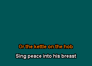 Or the kettle on the hob

Sing peace into his breast