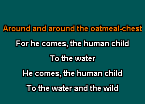 Around and around the oatmeal-chest
For he comes, the human child
To the water
He comes, the human child

To the water and the wild