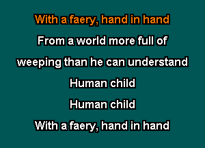 With afaery, hand in hand
From a world more full of
weeping than he can understand
Human child

Human child

With afaery, hand in hand