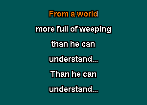 From aworld

more full of weeping

than he can
understand...
Than he can

understand...