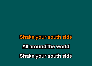 Shake your south side

All around the world

Shake your south side